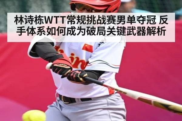 林诗栋WTT常规挑战赛男单夺冠 反手体系如何成为破局关键武器解析 - ThunderGaming